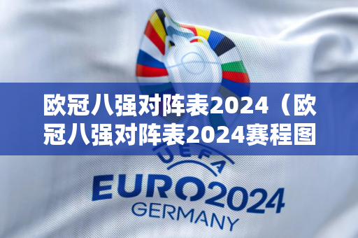 欧冠八强对阵表2024（欧冠八强对阵表2024赛程图表）
