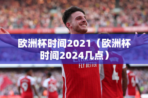 欧洲杯时间2021（欧洲杯时间2024几点）