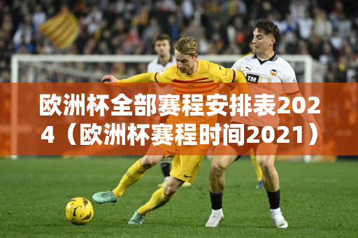 欧洲杯全部赛程安排表2024（欧洲杯赛程时间2021）