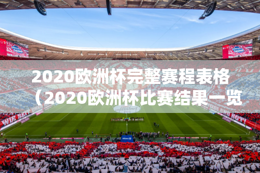 2020欧洲杯完整赛程表格（2020欧洲杯比赛结果一览表）