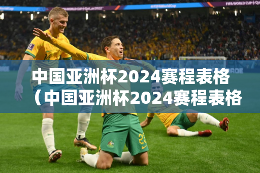 中国亚洲杯2024赛程表格（中国亚洲杯2024赛程表格图）