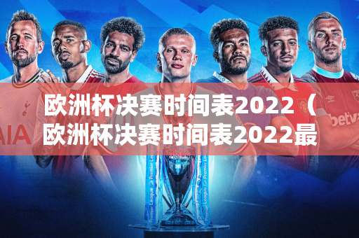 欧洲杯决赛时间表2022（欧洲杯决赛时间表2022最新）