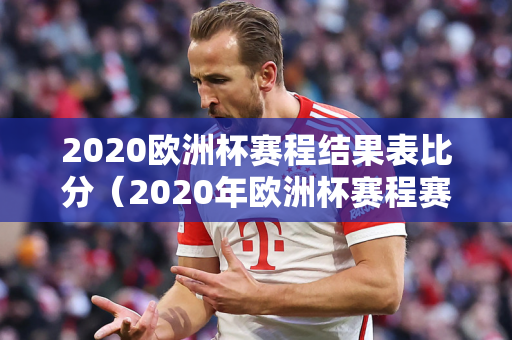 2020欧洲杯赛程结果表比分（2020年欧洲杯赛程赛果）
