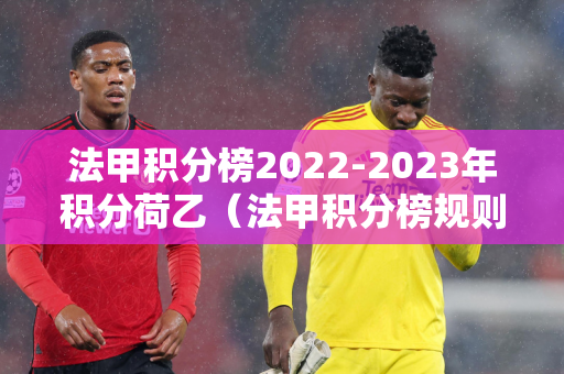 法甲积分榜2022-2023年积分荷乙（法甲积分榜规则）