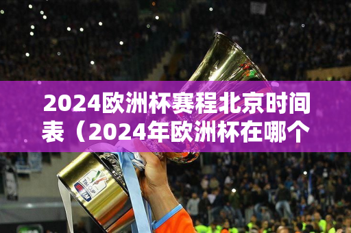 2024欧洲杯赛程北京时间表（2024年欧洲杯在哪个国家举行）