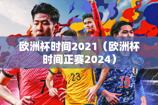 欧洲杯时间2021（欧洲杯时间正赛2024）