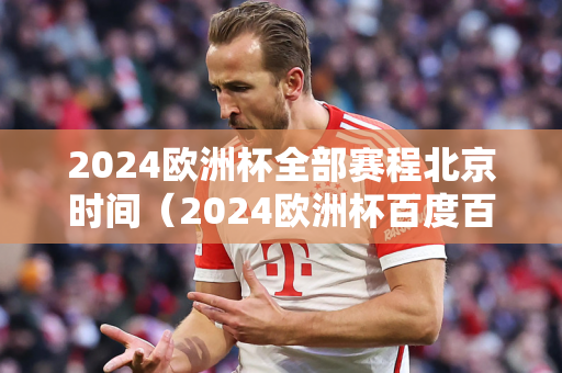 2024欧洲杯全部赛程北京时间（2024欧洲杯百度百科）