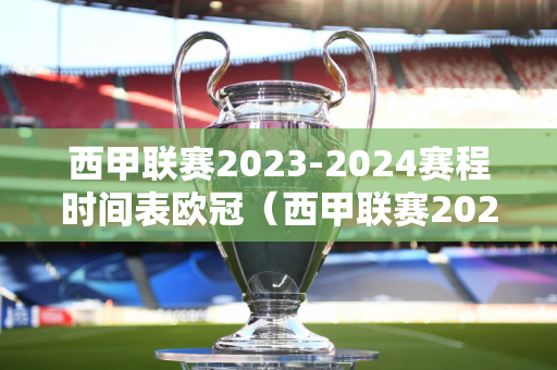 西甲联赛2023-2024赛程时间表欧冠（西甲联赛20212022开赛时间和结束时间）