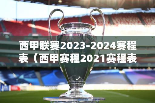西甲联赛2023-2024赛程表（西甲赛程2021赛程表时间）