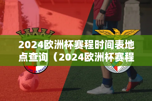2024欧洲杯赛程时间表地点查询（2024欧洲杯赛程时间表地点查询结果）