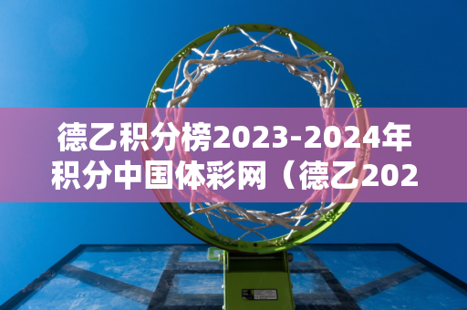 德乙积分榜2023-2024年积分中国体彩网（德乙20212022积分榜500）
