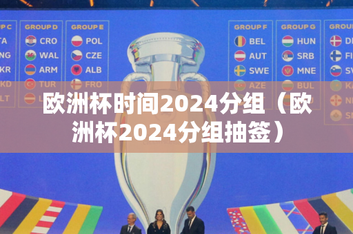 欧洲杯时间2024分组（欧洲杯2024分组抽签）