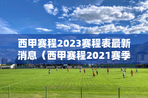 西甲赛程2023赛程表最新消息（西甲赛程2021赛季时间表）