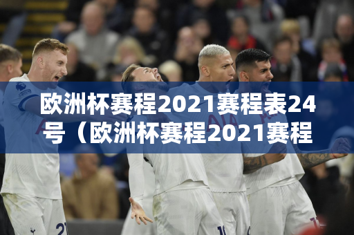 欧洲杯赛程2021赛程表24号（欧洲杯赛程2021赛程表23号）