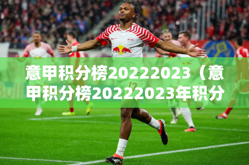 意甲积分榜20222023（意甲积分榜20222023年积分）
