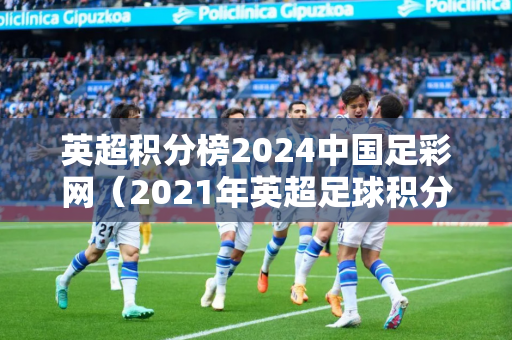 英超积分榜2024中国足彩网（2021年英超足球积分排行榜）