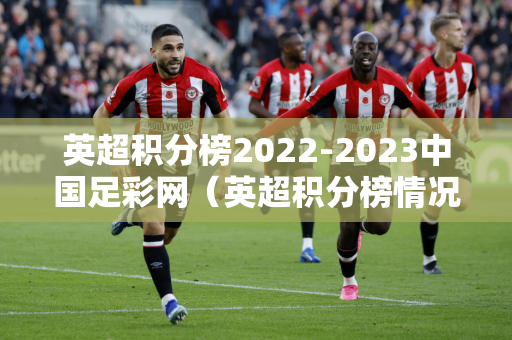 英超积分榜2022-2023中国足彩网（英超积分榜情况）