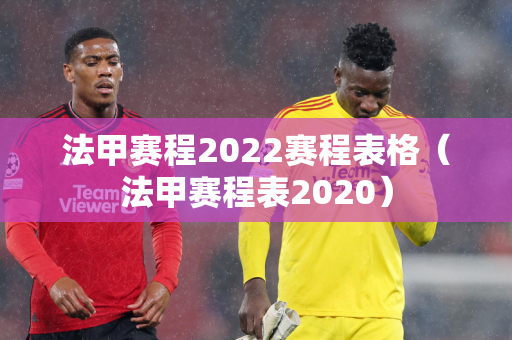 法甲赛程2022赛程表格（法甲赛程表2020）