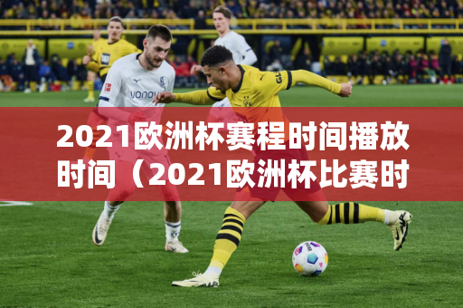 2021欧洲杯赛程时间播放时间（2021欧洲杯比赛时间）