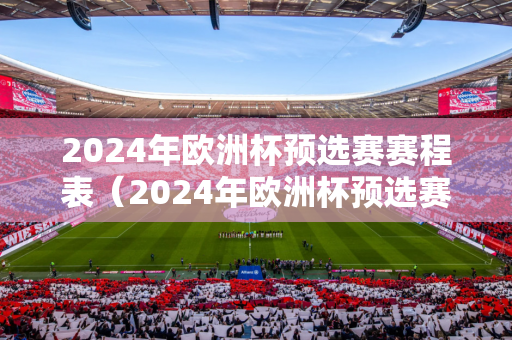 2024年欧洲杯预选赛赛程表（2024年欧洲杯预选赛赛程表图片）