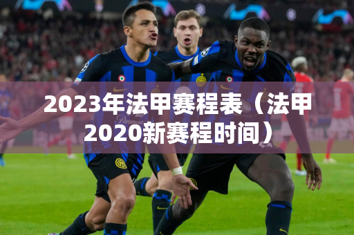 2023年法甲赛程表（法甲2020新赛程时间）