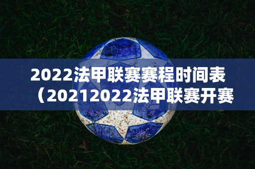 2022法甲联赛赛程时间表（20212022法甲联赛开赛时间）