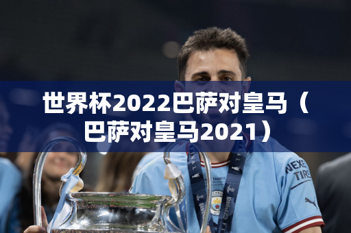 世界杯2022巴萨对皇马（巴萨对皇马2021）