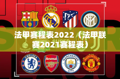 法甲赛程表2022（法甲联赛2021赛程表）