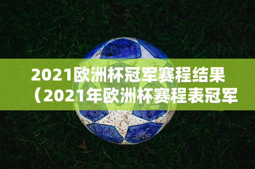 2021欧洲杯冠军赛程结果（2021年欧洲杯赛程表冠军）