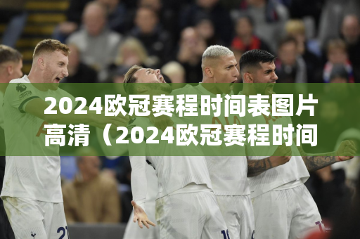2024欧冠赛程时间表图片高清（2024欧冠赛程时间表图片高清大图）