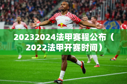 20232024法甲赛程公布（2022法甲开赛时间）