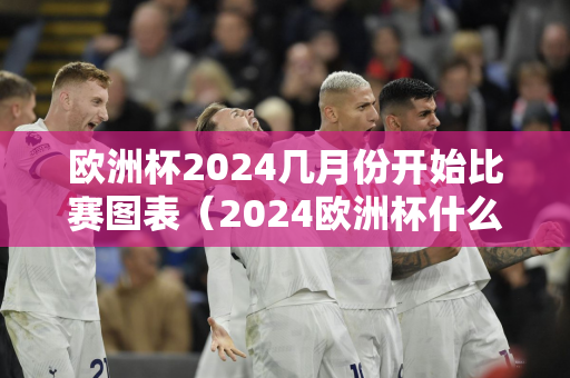 欧洲杯2024几月份开始比赛图表（2024欧洲杯什么时候开始）