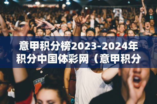 意甲积分榜2023-2024年积分中国体彩网（意甲积分榜意）