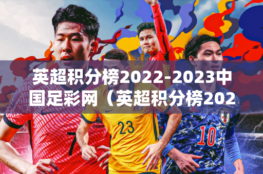 英超积分榜2022-2023中国足彩网（英超积分榜2021积分榜）