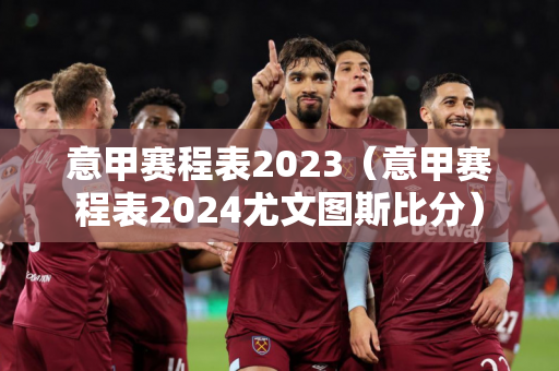 意甲赛程表2023（意甲赛程表2024尤文图斯比分）