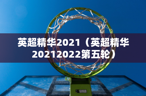英超精华2021（英超精华20212022第五轮）