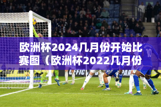 欧洲杯2024几月份开始比赛图（欧洲杯2022几月份）