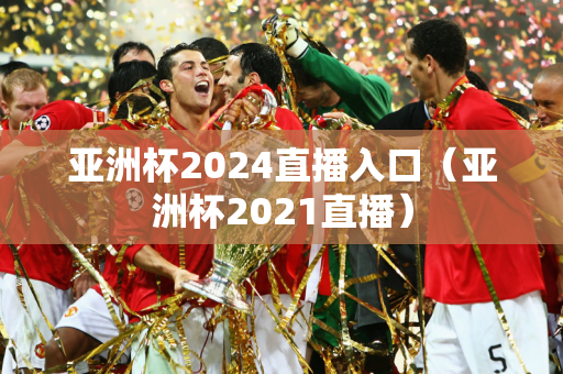亚洲杯2024直播入口（亚洲杯2021直播）
