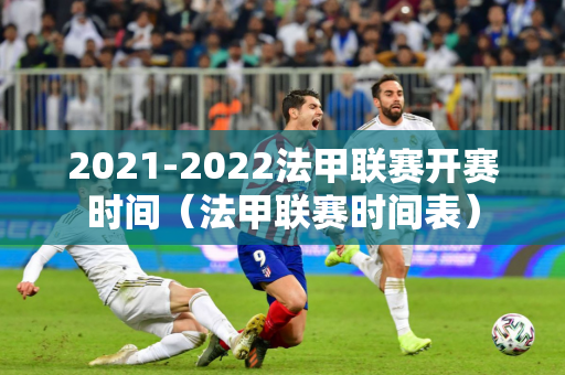 2021-2022法甲联赛开赛时间（法甲联赛时间表）