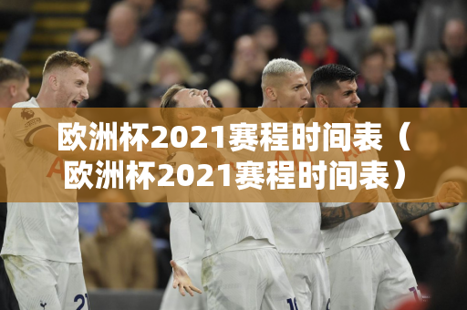 欧洲杯2021赛程时间表（欧洲杯2021赛程时间表）