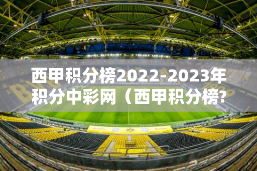 西甲积分榜2022-2023年积分中彩网（西甲积分榜?）