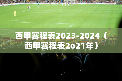 西甲赛程表2023-2024（西甲赛程表2o21年）
