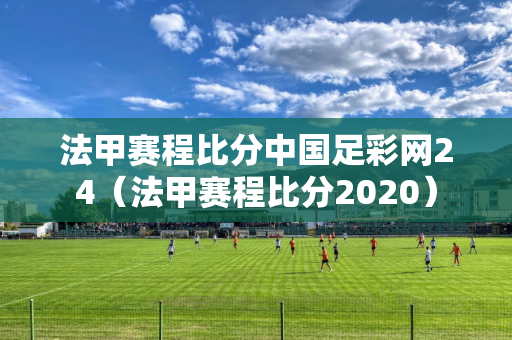 法甲赛程比分中国足彩网24（法甲赛程比分2020）