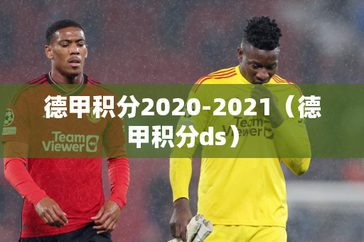 德甲积分2020-2021（德甲积分ds）