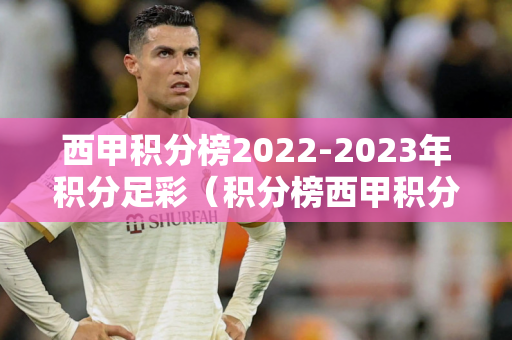 西甲积分榜2022-2023年积分足彩（积分榜西甲积分榜）
