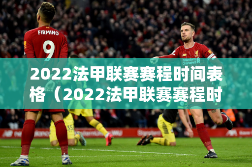 2022法甲联赛赛程时间表格（2022法甲联赛赛程时间表格下载）