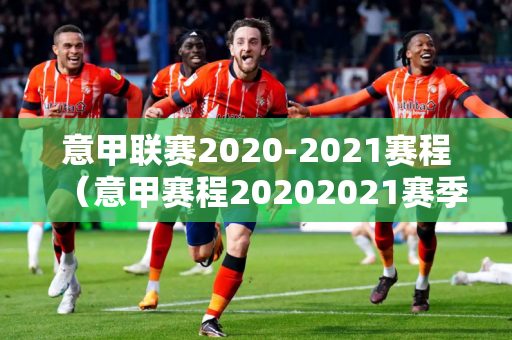 意甲联赛2020-2021赛程（意甲赛程20202021赛季时间表）