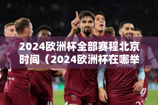 2024欧洲杯全部赛程北京时间（2024欧洲杯在哪举行）