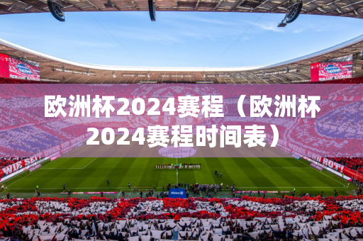 欧洲杯2024赛程（欧洲杯2024赛程时间表）