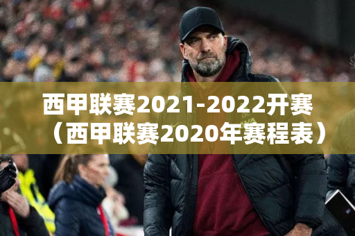 西甲联赛2021-2022开赛（西甲联赛2020年赛程表）